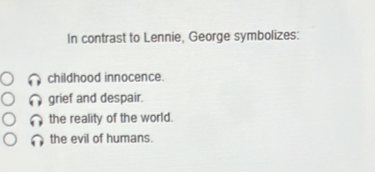 In contrast to Lennie, George symbolizes:
childhood innocence.
grief and despair.
the reality of the world.
the evil of humans.