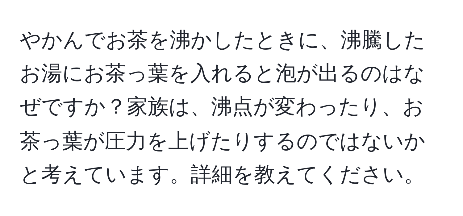 やかんでお茶を沸かしたときに、沸騰したお湯にお茶っ葉を入れると泡が出るのはなぜですか？家族は、沸点が変わったり、お茶っ葉が圧力を上げたりするのではないかと考えています。詳細を教えてください。