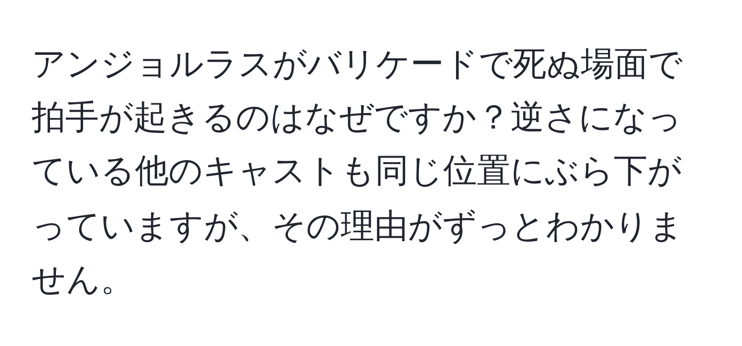 アンジョルラスがバリケードで死ぬ場面で拍手が起きるのはなぜですか？逆さになっている他のキャストも同じ位置にぶら下がっていますが、その理由がずっとわかりません。