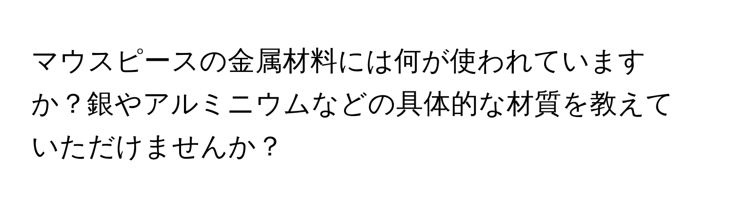 マウスピースの金属材料には何が使われていますか？銀やアルミニウムなどの具体的な材質を教えていただけませんか？