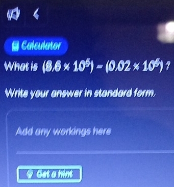 Calculator 
What is (8.6* 10^5)=(0.02* 10^5)
Write your answer in standard form, 
Add any workings here 
y Get a himt