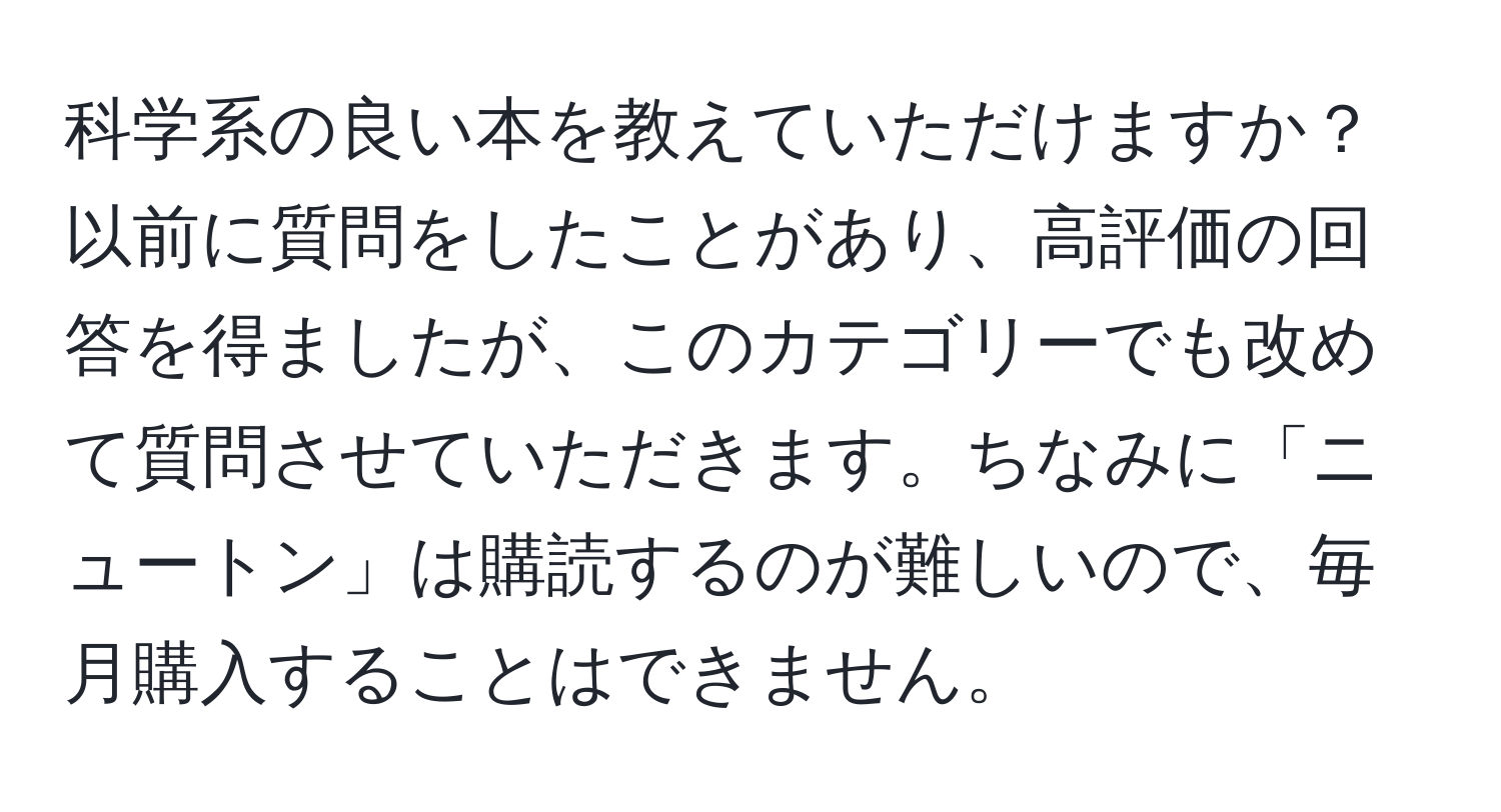 科学系の良い本を教えていただけますか？以前に質問をしたことがあり、高評価の回答を得ましたが、このカテゴリーでも改めて質問させていただきます。ちなみに「ニュートン」は購読するのが難しいので、毎月購入することはできません。