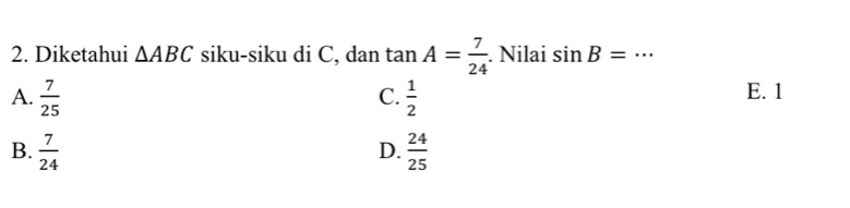 Diketahui △ ABC siku-siku di C, dan tan A= 7/24 . Nilai sin B= _ · · ·
A.  7/25   1/2  E. 1
C.
B.  7/24   24/25 
D.