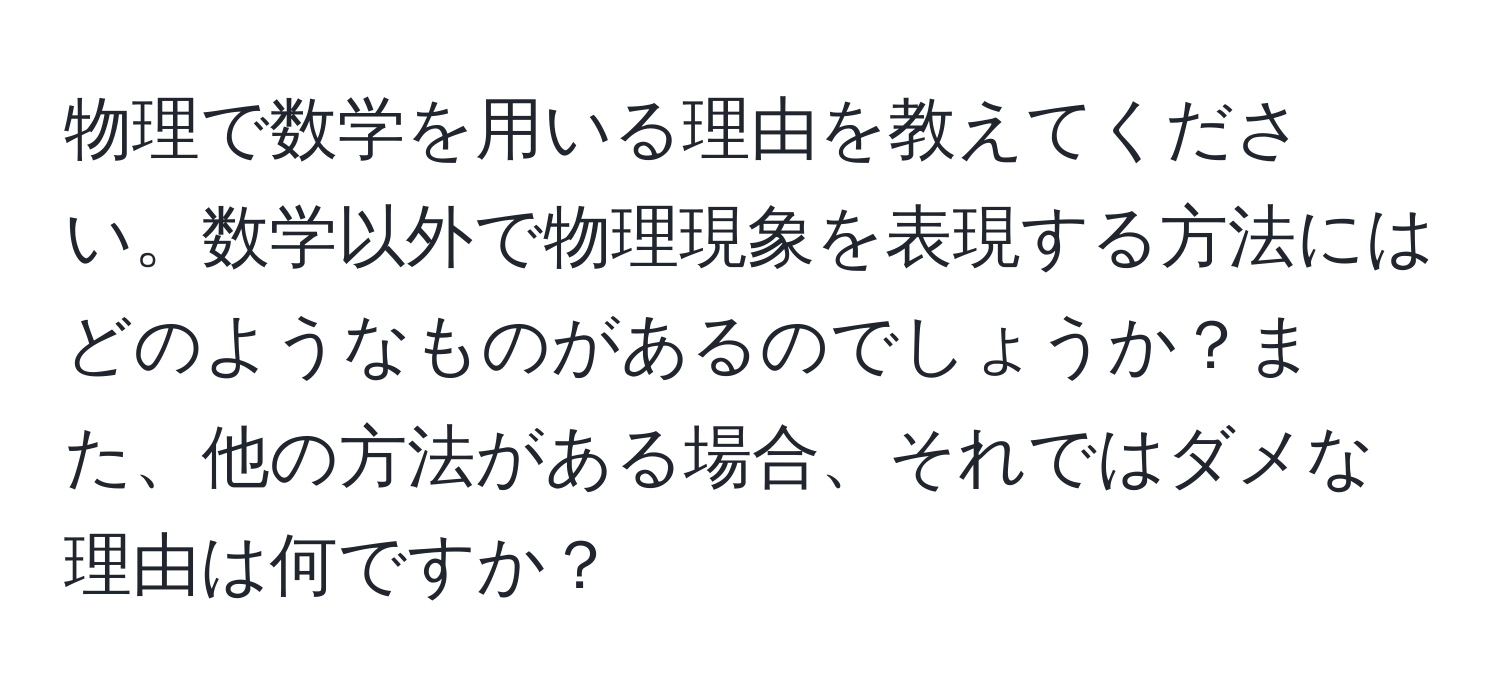 物理で数学を用いる理由を教えてください。数学以外で物理現象を表現する方法にはどのようなものがあるのでしょうか？また、他の方法がある場合、それではダメな理由は何ですか？