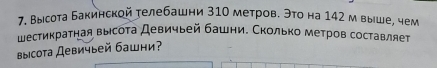 Выιсота Бакинской телебашни 310 метров. Это на 142 м выше, чем 
шесτикратная высоτа Девичьей башни. Сколько метров составляет 
высoта Девичыей башни?