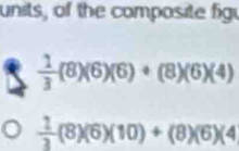 units, of the composite figu
 1/3 (8)(6)(6)+(8)(6)(4)
 1/3 (8)(6)(10)+(8)(6)(4