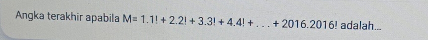 Angka terakhir apabila M=1.1!+2.2!+3.3!+4.4!+...+2016.2016! adalah...