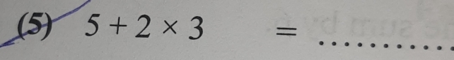 (5) 5+2* 3=
_