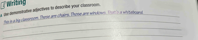 Writing 
A Use demonstrative adjectives to describe your classroom. 
_ 
This is a big classroom. These are chairs. Those are windows. That's a whiteboard._ 
_ 
_