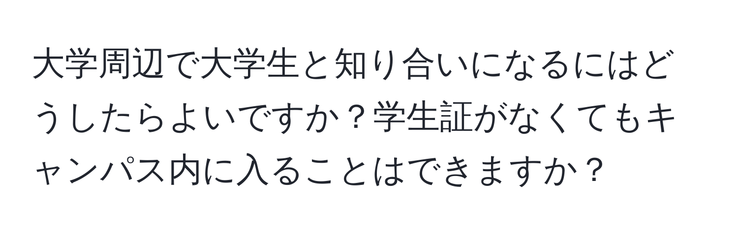 大学周辺で大学生と知り合いになるにはどうしたらよいですか？学生証がなくてもキャンパス内に入ることはできますか？