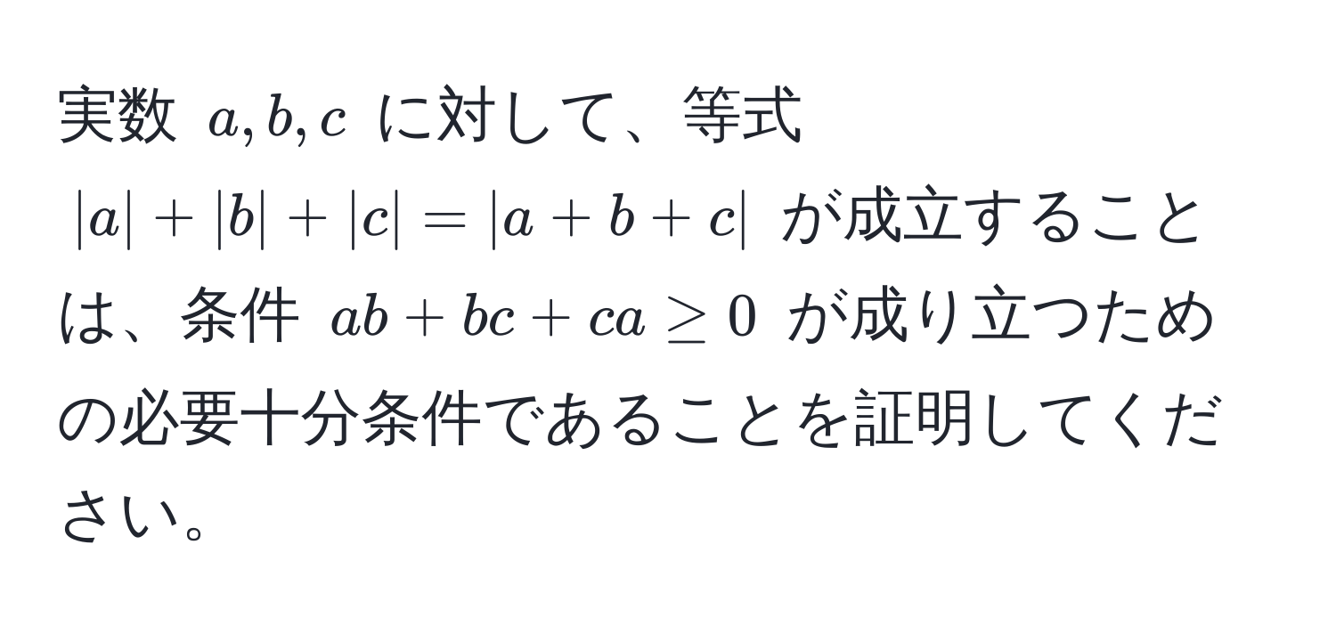 実数 ( a, b, c ) に対して、等式 ( |a| + |b| + |c| = |a + b + c| ) が成立することは、条件 ( ab + bc + ca ≥ 0 ) が成り立つための必要十分条件であることを証明してください。