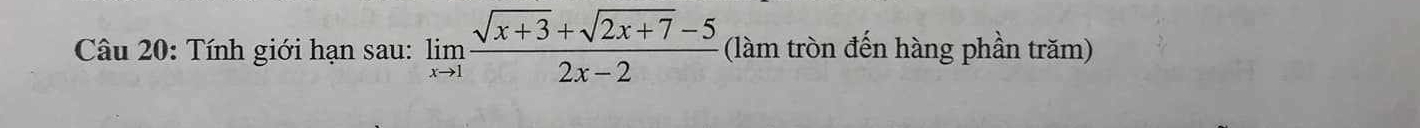 Tính giới hạn sau: limlimits _xto 1 (sqrt(x+3)+sqrt(2x+7)-5)/2x-2  (làm tròn đến hàng phần trăm)