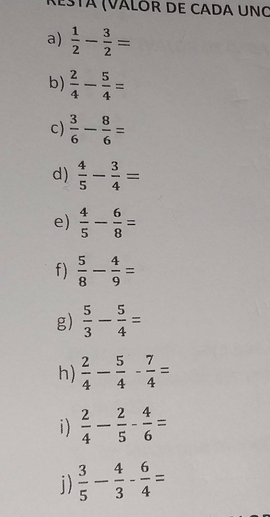 KÉštá (VáLÓR DE CADA UNO 
a)  1/2 - 3/2 =
b)  2/4 - 5/4 =
c)  3/6 - 8/6 =
d)  4/5 - 3/4 =
e)  4/5 - 6/8 =
f)  5/8 - 4/9 =
g)  5/3 - 5/4 =
h)  2/4 - 5/4 - 7/4 =
i)  2/4 - 2/5 - 4/6 =
D)  3/5 - 4/3 - 6/4 =