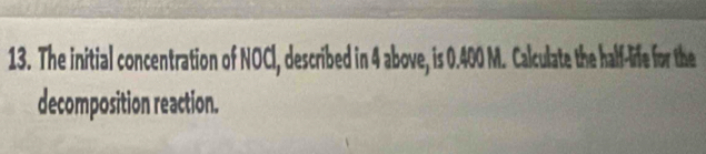 The initial concentration of NOCl, described in 4 above, is 0.400 M. Calculate the half-life for the 
decomposition reaction.