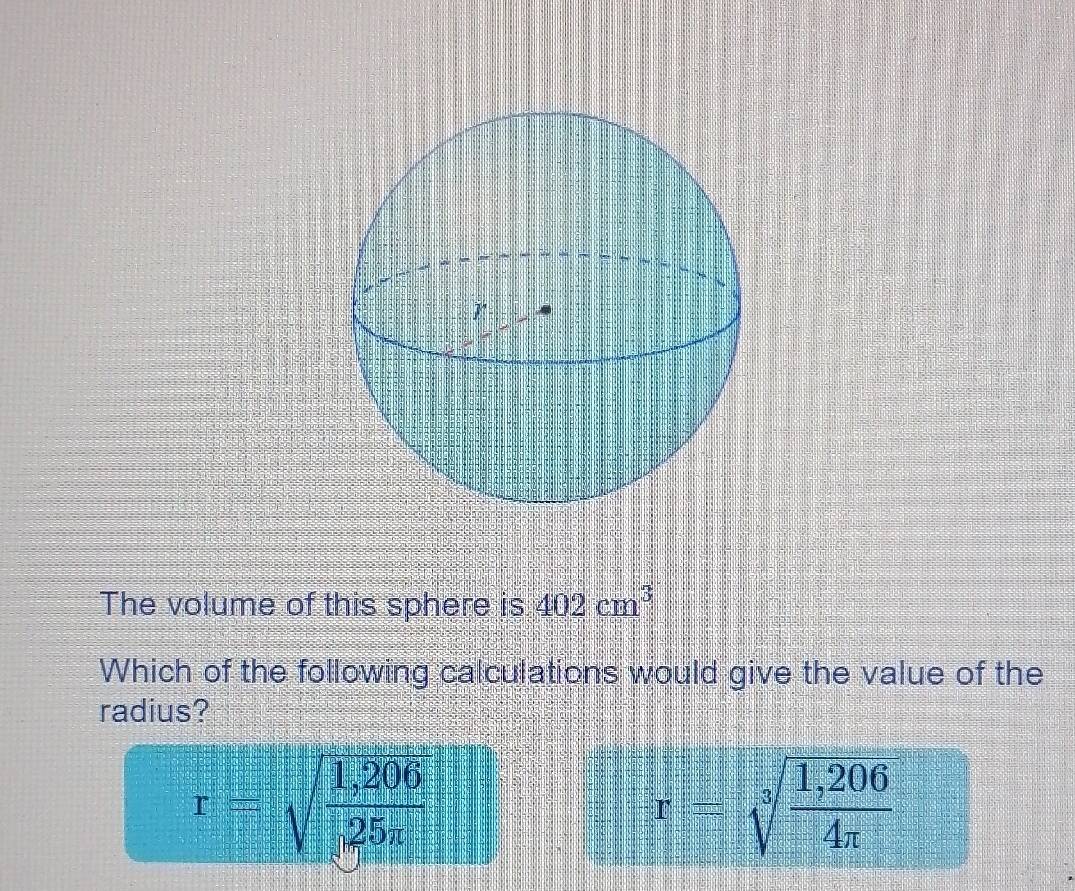 The volume of this sphere is 402cm^3
Which of the following calculations would give the value of the
radius?
r=sqrt(frac 1,206)25x□
r=sqrt[3](frac 1,206)4π 