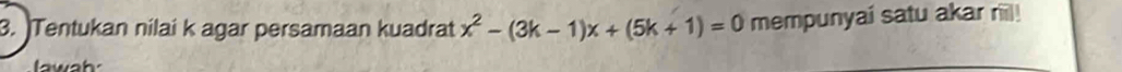 )Tentukan nilai k agar persamaan kuadrat x^2-(3k-1)x+(5k+1)=0 mempunyai satu akar riil! 
lawah