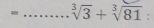 sqrt[3](3)+sqrt[3](81) :