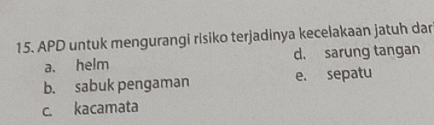 APD untuk mengurangi risiko terjadinya kecelakaan jatuh dar
a. helm d. sarung tangan
b. sabuk pengaman e. sepatu
c. kacamata