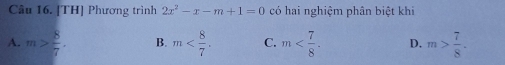 [TH] Phương trình 2x^2-x-m+1=0 có hai nghiệm phân biệt khi
A. m> 8/7 . B. m . C. m . D. m> 7/8 .