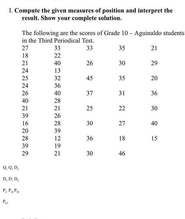 Compute the given measures of position and interpret the 
result. Show your complete solution. 
nts
Q_1Q_3D_2
D_5D_7D_8
P_4 P_36 P_50
P_65