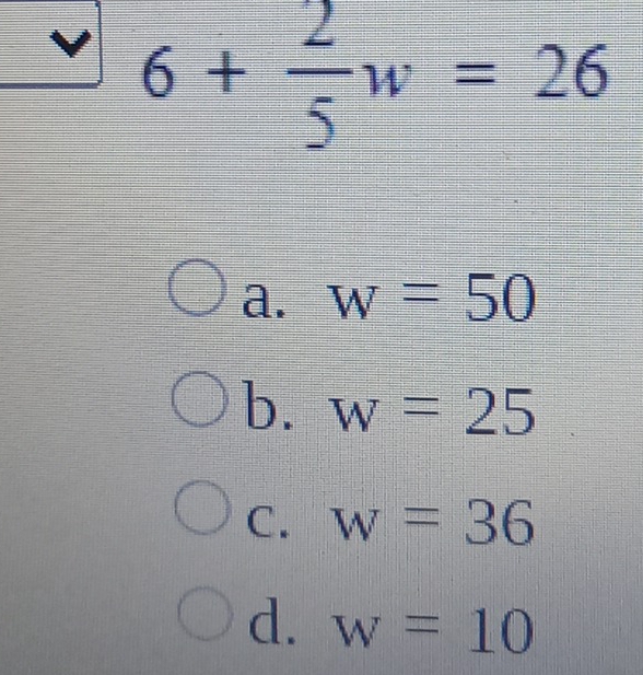 6+ 2/5 w=26
a. w=50
b. w=25
C. w=36
d. w=10