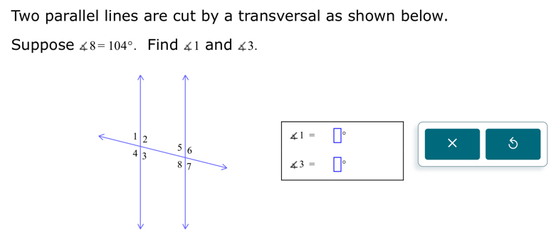 Two parallel lines are cut by a transversal as shown below. 
Suppose ∠ 8=104° 、 Find ∠ 1 and ∠ 3.
∠ 1=□°
× 5
∠ 3=□°