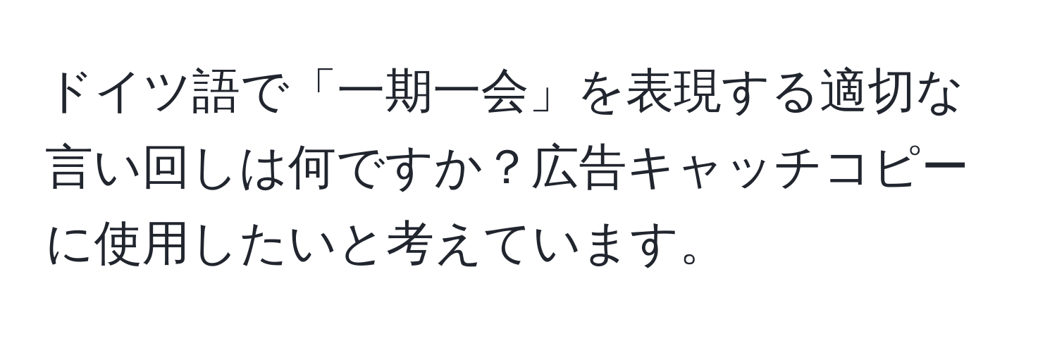 ドイツ語で「一期一会」を表現する適切な言い回しは何ですか？広告キャッチコピーに使用したいと考えています。