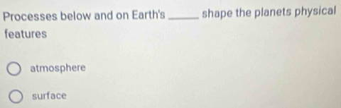 Processes below and on Earth's _shape the planets physical
features
atmosphere
surface