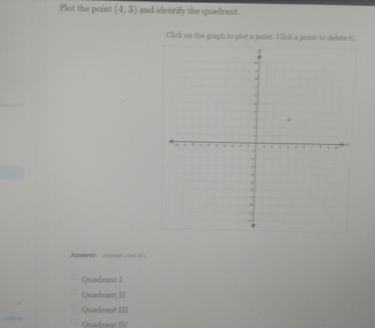 Plot the point (4,3) and identify the quadrant.
Click on the graph to plot a point. Click a point to delete it.
Answer Attempt s out of a
Quadrant I
Quadrant II
Quadrant III
Ouadcant IV