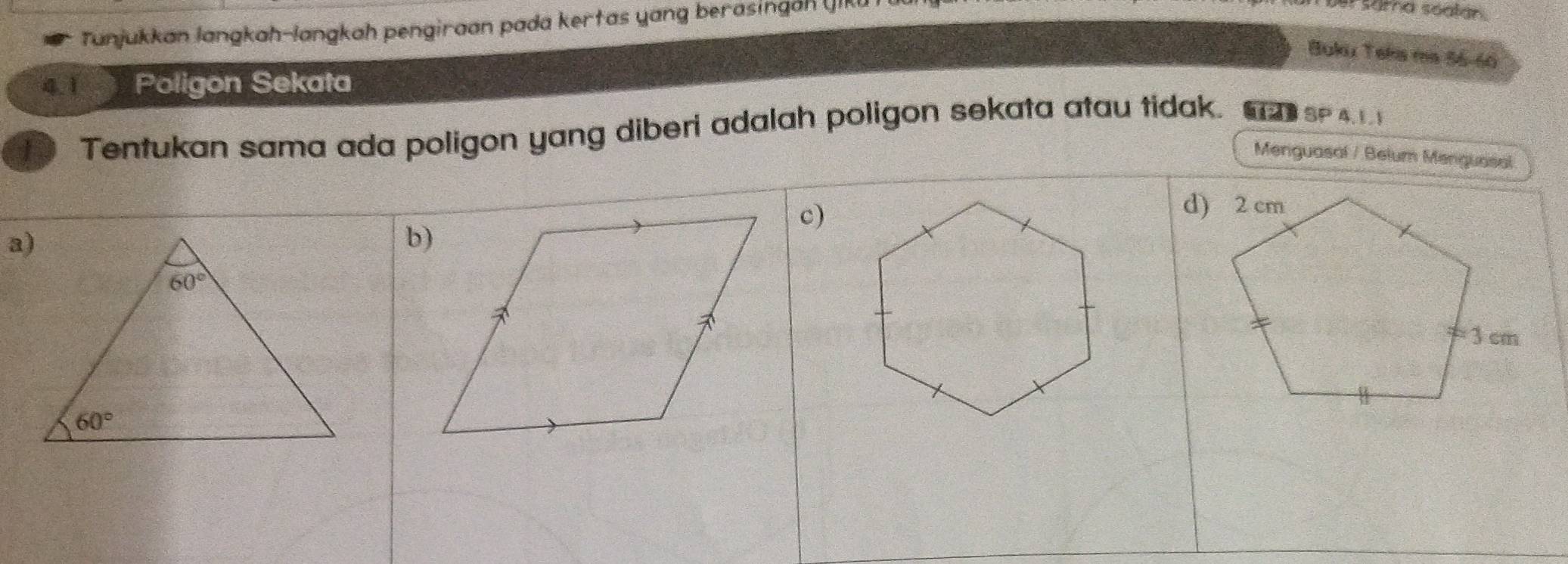 Tanjukkan langkah-langkah pengiraan pada kertas yang berasingan U
sama soalán
Buku Taka ma 56-60
4.1 Poligon Sekata
1 Tentukan sama ada poligon yang diberi adalah poligon sekata atau tidak. 12 SP 4,11
Meniguasal / Belum Menguasal
c)