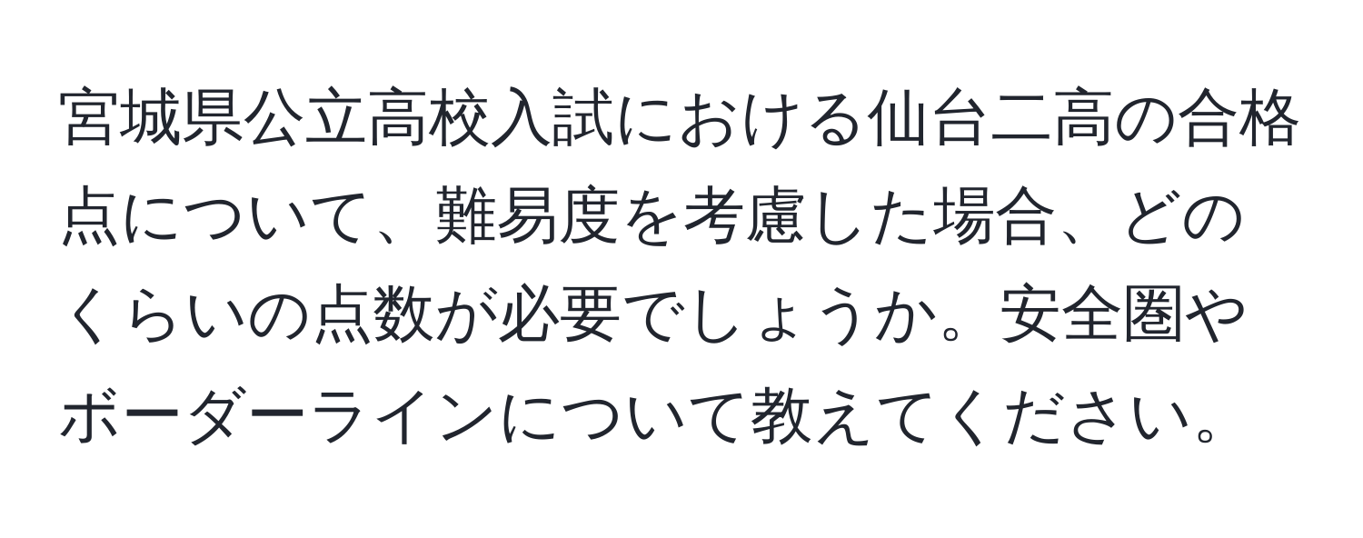 宮城県公立高校入試における仙台二高の合格点について、難易度を考慮した場合、どのくらいの点数が必要でしょうか。安全圏やボーダーラインについて教えてください。