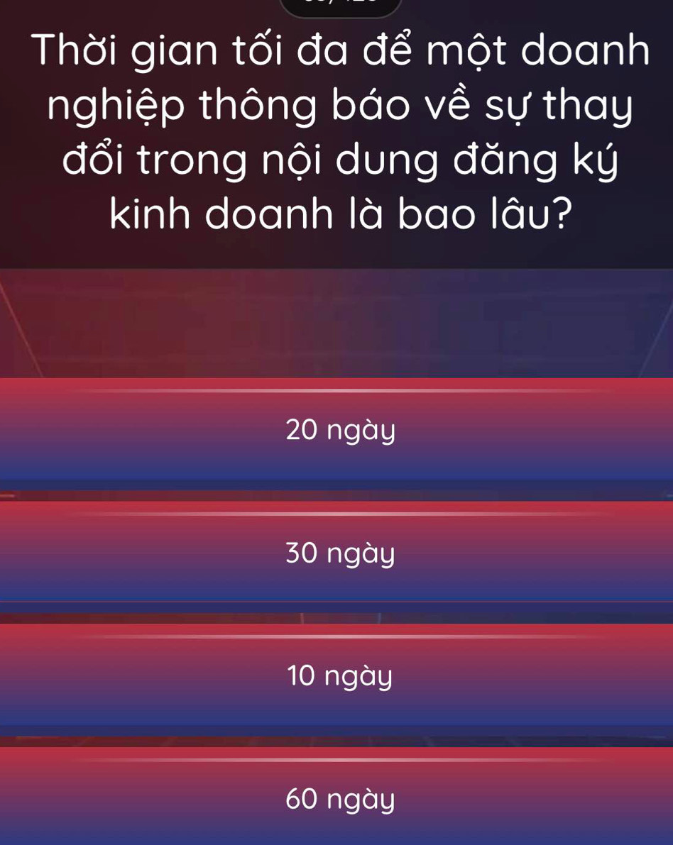 Thời gian tối đa để một doanh
nghiệp thông báo về sự thay
đổi trong nội dung đăng ký
kinh doanh là bao lâu?
20 ngày
30 ngày
10 ngày
60 ngày