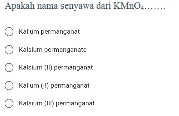 Apakah nama senyawa dari KMnO4……
Kalium permanganat
Kalsium permanganate
Kalsium (II) permanganat
Kalium (II) permanganat
Kalsium (III) permanganat