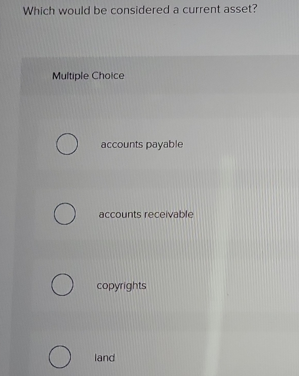 Which would be considered a current asset?
Multiple Choice
accounts payable
accounts receivable
copyrights
land