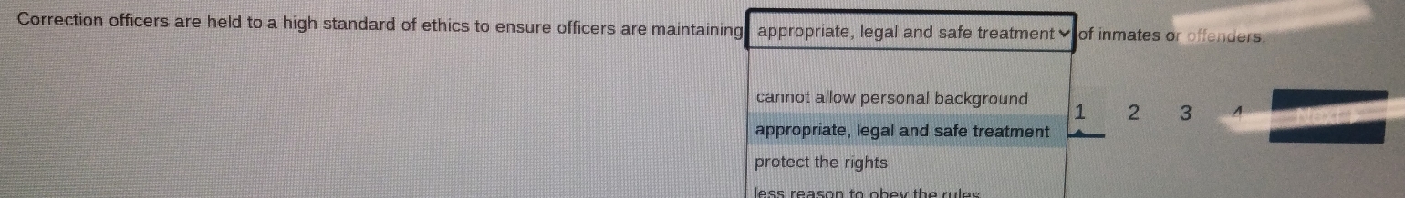 Correction officers are held to a high standard of ethics to ensure officers are maintaining appropriate, legal and safe treatment≌ of inmates or offenders.
cannot allow personal background 1 2 3
appropriate, legal and safe treatment
protect the rights
less reason to obev the rules