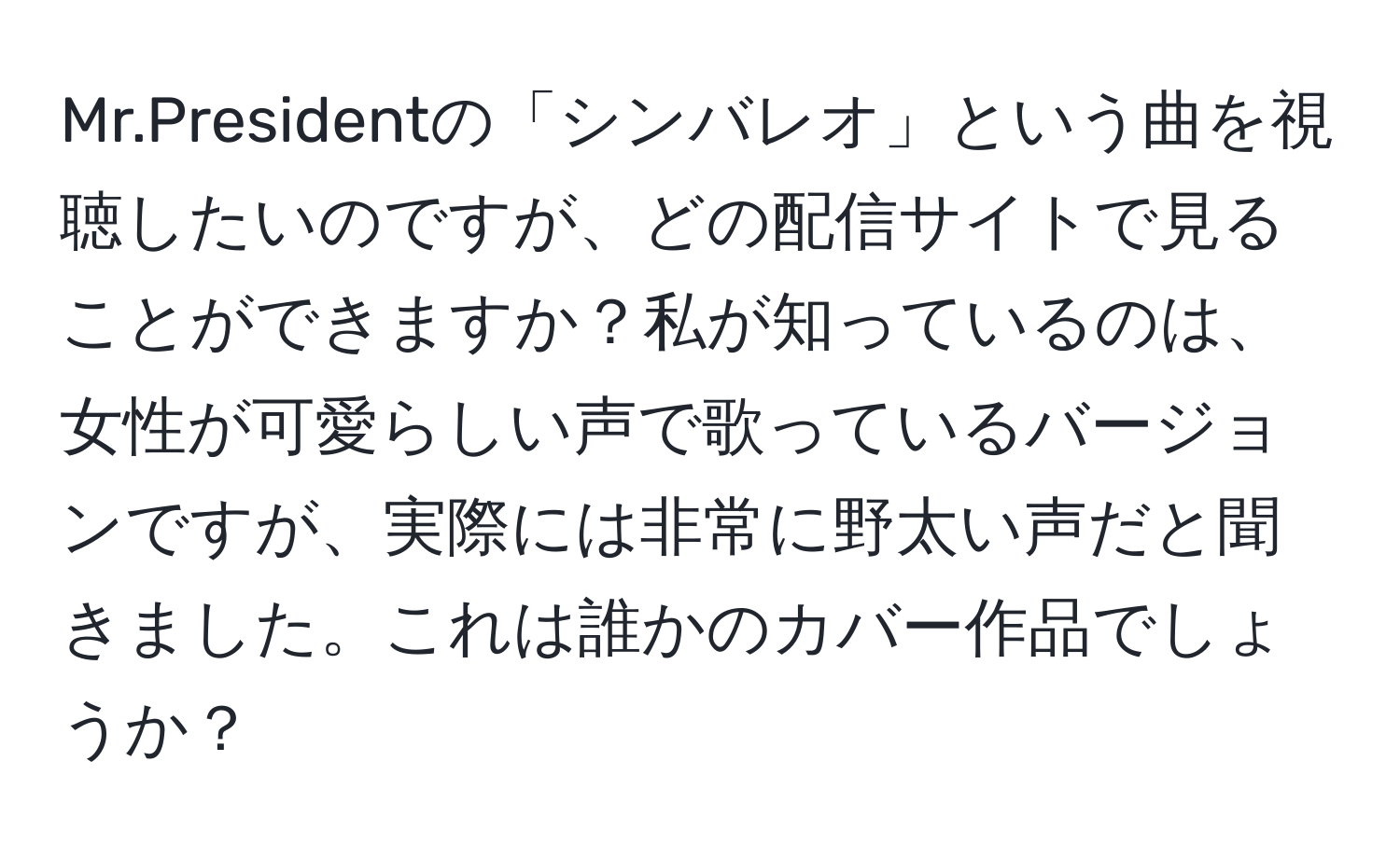 Mr.Presidentの「シンバレオ」という曲を視聴したいのですが、どの配信サイトで見ることができますか？私が知っているのは、女性が可愛らしい声で歌っているバージョンですが、実際には非常に野太い声だと聞きました。これは誰かのカバー作品でしょうか？