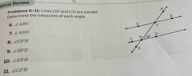 Spiral Review
Problems 6-11: Lines GE and CD are parallel.
Determine the measures of each angle.
6. ∠ ABC
7. ∠ ABD
8. ∠ GFB
9. ∠ BFE
10. ∠ EFH
11. ∠ GFH