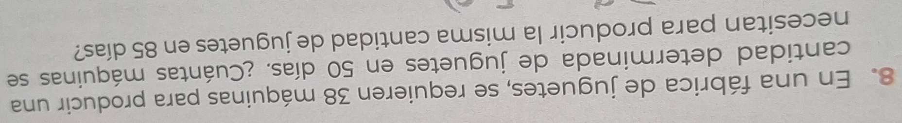 En una fábrica de juguetes, se requieren 38 máquinas para producir una 
cantidad determinada de juguetes en 50 días. ¿Cuántas máquinas se 
necesitan para producir la misma cantidad de juguetes en 85 días?