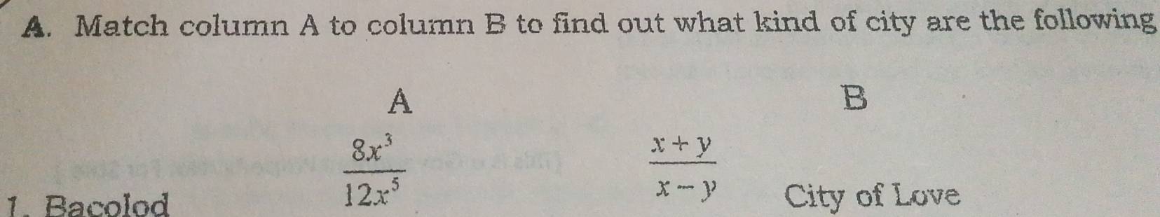 Match column A to column B to find out what kind of city are the following
A
B
 8x^3/12x^5 
 (x+y)/x-y 
1. Bacolod City of Love