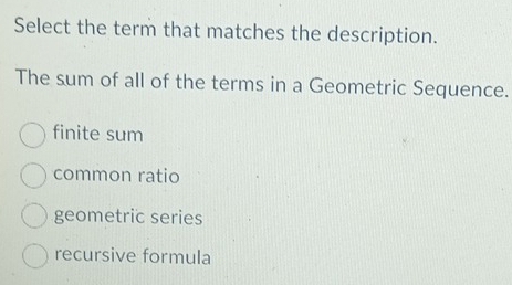 Select the term that matches the description.
The sum of all of the terms in a Geometric Sequence.
finite sum
common ratio
geometric series
recursive formula