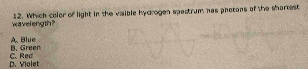 Which color of light in the visible hydrogen spectrum has photons of the shortest
wavelength?
A. Blue
B. Green
C. Red
D. Violet