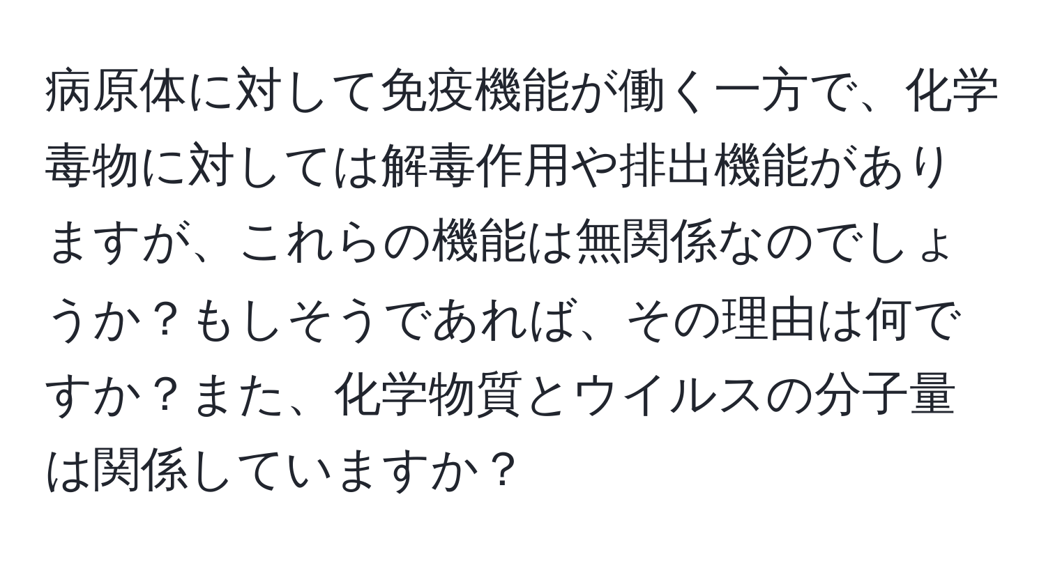 病原体に対して免疫機能が働く一方で、化学毒物に対しては解毒作用や排出機能がありますが、これらの機能は無関係なのでしょうか？もしそうであれば、その理由は何ですか？また、化学物質とウイルスの分子量は関係していますか？