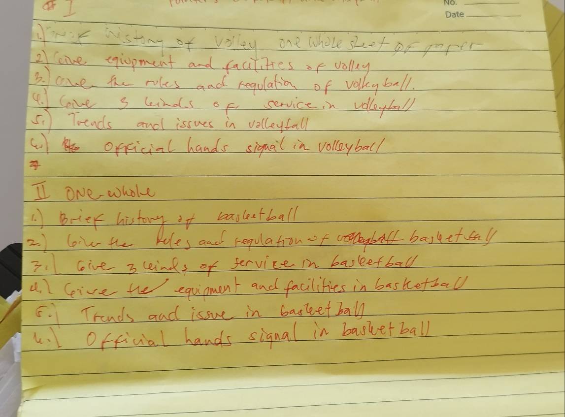 yrur histony of volley one whole sheet or paper 
2cine egiopment and facitifies of volly 
b. ove tu rles and regulation of volkyball. 
(. love s unds of service in volleyball 
51) Trends and issues in volleyfall 
() official hands siquail in volloyball 
I one whole 
A Brief history if beasletball 
2) lowthe Koles and regulation of eabel barkttcall 
3.Give 3 links of fervice in basleefball 
4l Give the equinment and facilifies in basketball 
5.1 Trands and issue in basketball 
lOfficial hands signal in basketball