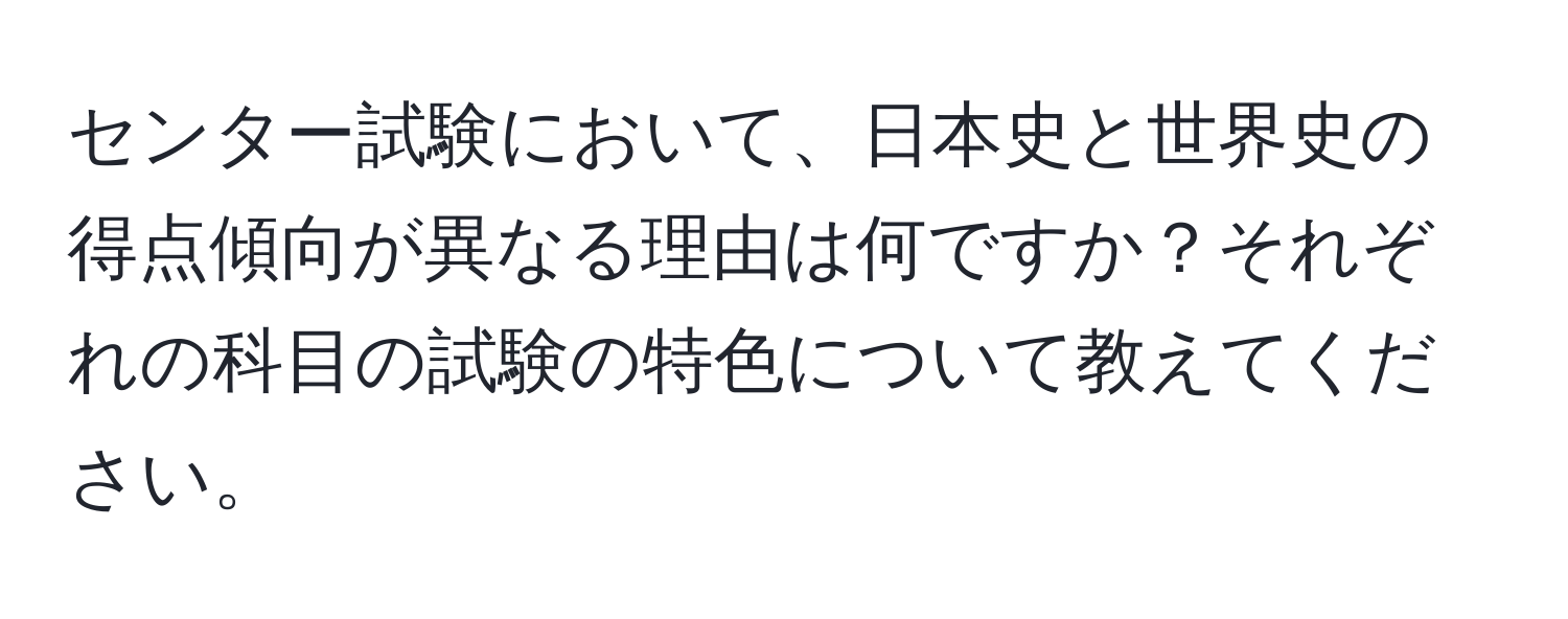 センター試験において、日本史と世界史の得点傾向が異なる理由は何ですか？それぞれの科目の試験の特色について教えてください。