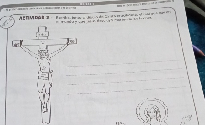 Mi primer encuentro con Jesús en la Reconciliación y la Eucaristia UMIDAD 1 Tema 11 - Jesús vence la muerte con su resurrección
ACTIVIDAD 2 - Escribe, junto al dibujo de Cristo crucificado, el mal que hay en
Jesús destruyó muriendo en la cruz.
_
_
_
_