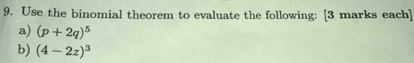 Use the binomial theorem to evaluate the following: [3 marks each] 
a) (p+2q)^5
b) (4-2z)^3