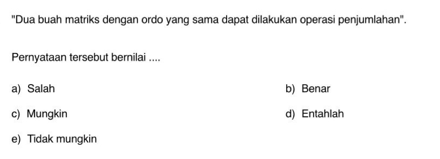 "Dua buah matriks dengan ordo yang sama dapat dilakukan operasi penjumlahan".
Pernyataan tersebut bernilai ....
a) Salah b) Benar
c) Mungkin d) Entahlah
e) Tidak mungkin