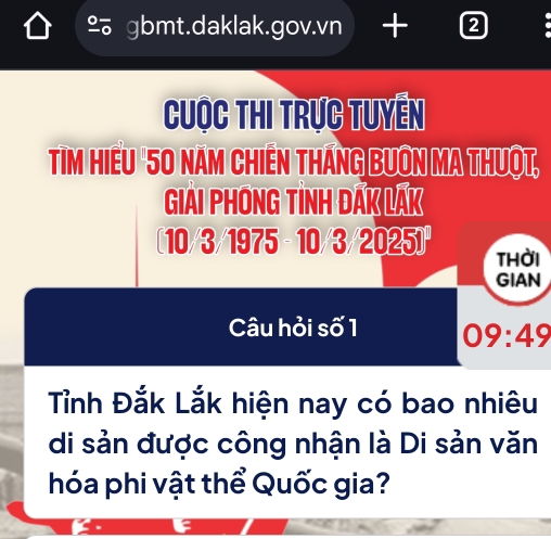 gbmt.daklak.gov.vn I 2 
Cuộc thi trực tuyển 
Tim hiếu ' 50 năm Chiến tháng bưôn ma thuột, 
GIAI PHONG TINH DAK LAK 
[ 10/3/1975 - 10/3/2025) thời 
GIAN 
Câu hỏi số 1 09:49 
Tỉnh Đắk Lắk hiện nay có bao nhiêu 
di sản được công nhận là Di sản văn 
hóa phi vật thể Quốc gia?