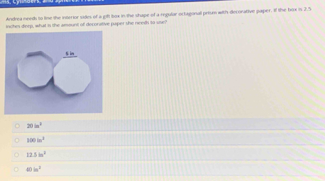 Andrea needs to line the interior sides of a gift box in the shape of a regular octagonal prism with decorative paper. If the box is 2.5
inches deep, what is the amount of decorative paper she needs to use?
20in^2
100in^2
12.5in^2
40in^2