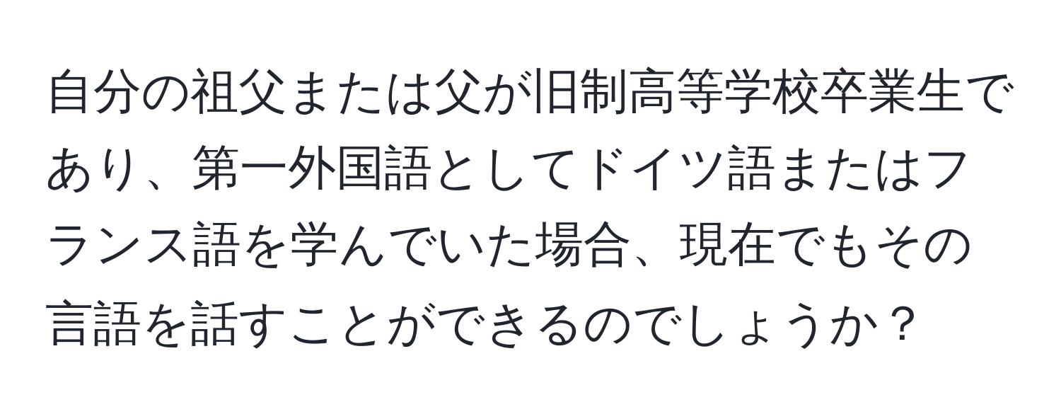 自分の祖父または父が旧制高等学校卒業生であり、第一外国語としてドイツ語またはフランス語を学んでいた場合、現在でもその言語を話すことができるのでしょうか？